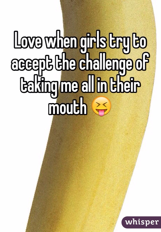 Love when girls try to accept the challenge of taking me all in their mouth 😝