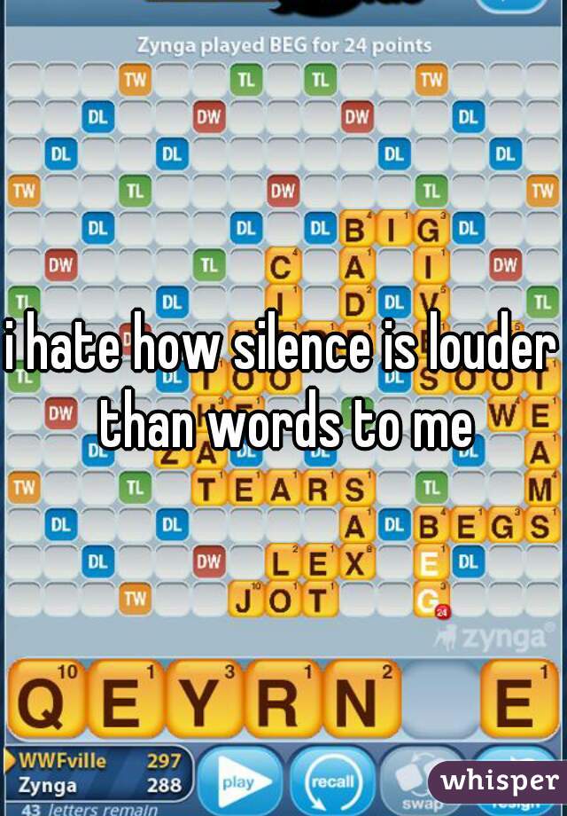 i hate how silence is louder than words to me
