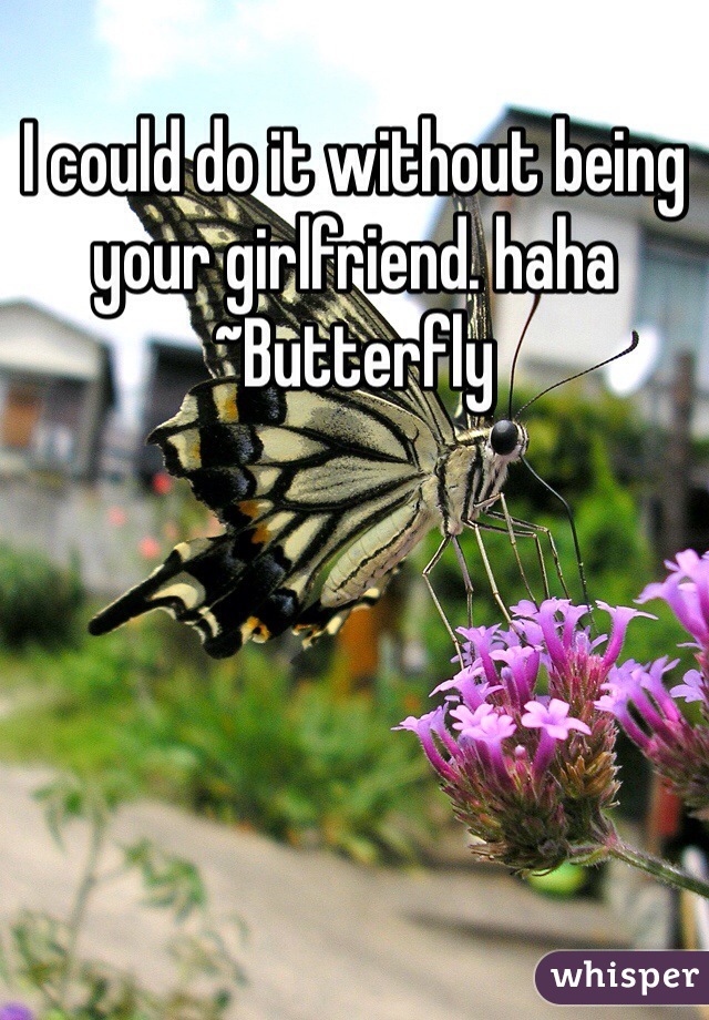 I could do it without being your girlfriend. haha
~Butterfly