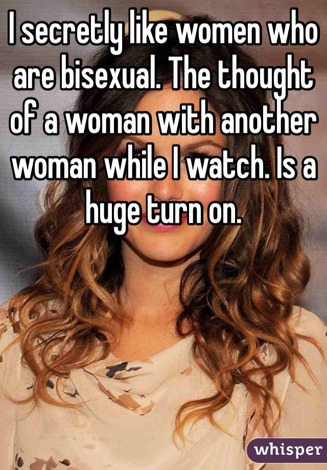 I secretly like women who are bisexual. The thought of a woman with another woman while I watch. Is a huge turn on. 