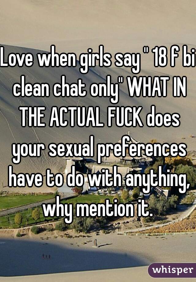 Love when girls say " 18 f bi clean chat only" WHAT IN THE ACTUAL FUCK does your sexual preferences have to do with anything, why mention it. 