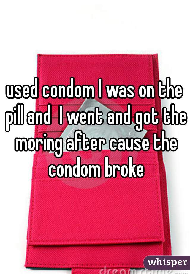 used condom I was on the pill and  I went and got the moring after cause the condom broke