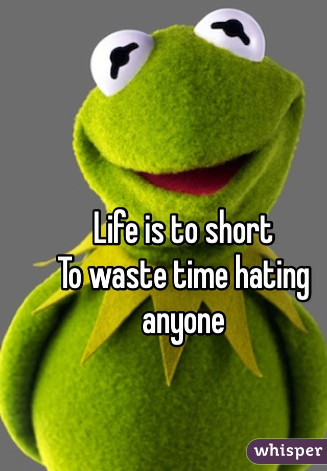 Life is to short
To waste time hating anyone