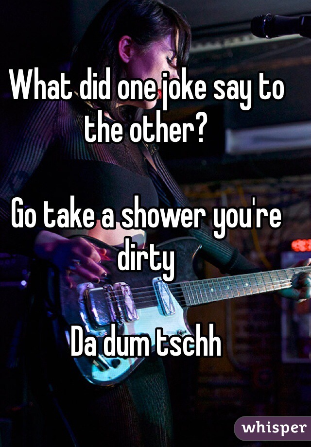 What did one joke say to the other?

Go take a shower you're dirty 

Da dum tschh