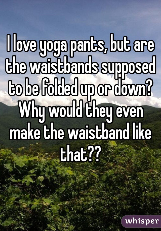 I love yoga pants, but are the waistbands supposed to be folded up or down? Why would they even make the waistband like that??
