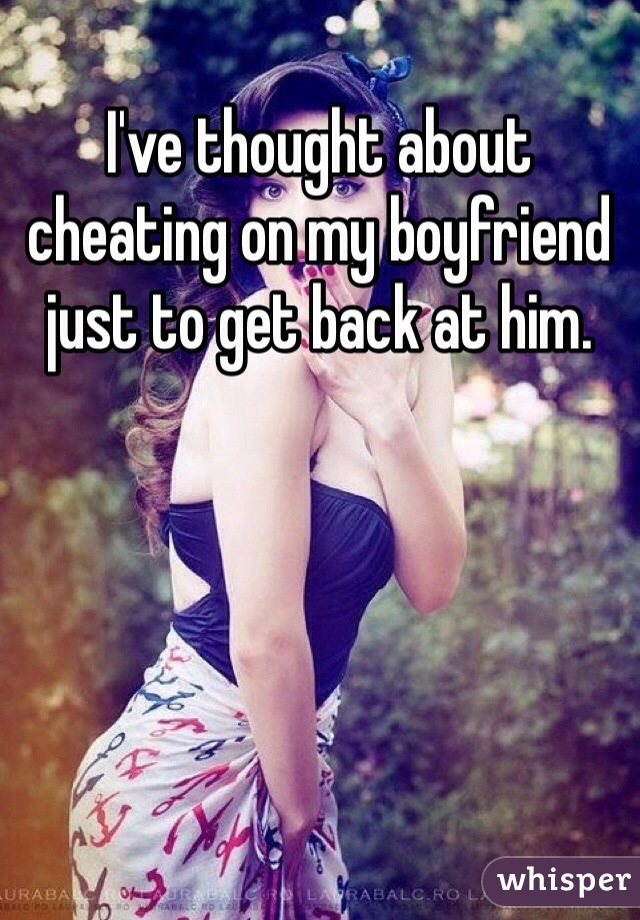 I've thought about cheating on my boyfriend just to get back at him.