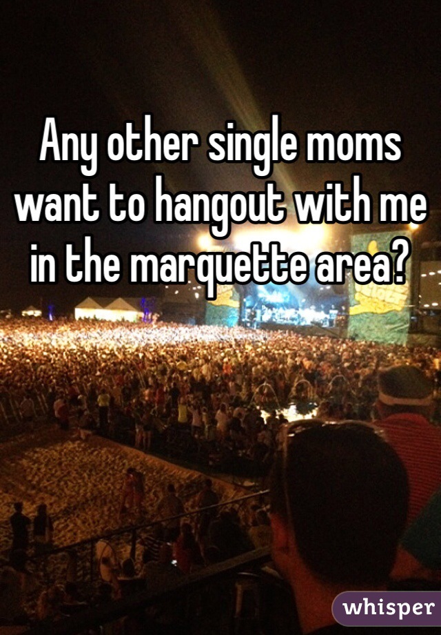 Any other single moms want to hangout with me in the marquette area? 