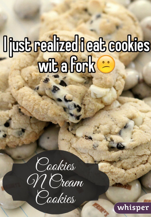 I just realized i eat cookies wit a fork😕