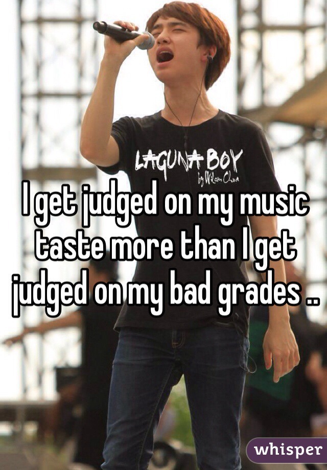 I get judged on my music taste more than I get judged on my bad grades .. 