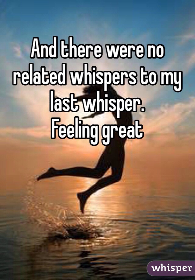 And there were no related whispers to my last whisper. 
Feeling great