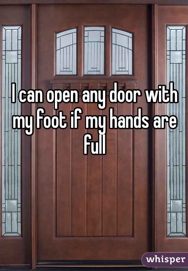 I can open any door with my foot if my hands are full 