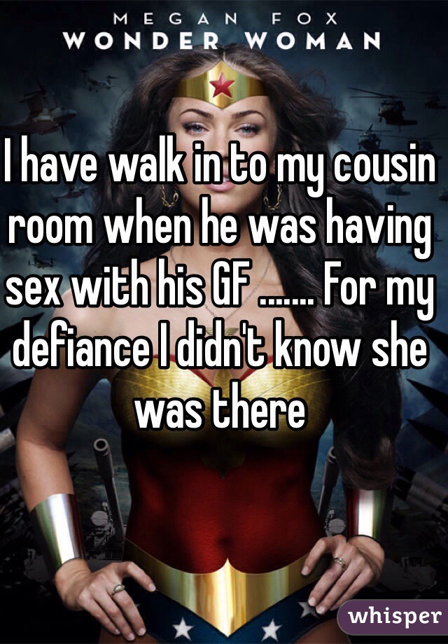 I have walk in to my cousin room when he was having sex with his GF ....... For my defiance I didn't know she was there     