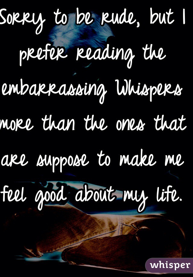 Sorry to be rude, but I prefer reading the embarrassing Whispers more than the ones that are suppose to make me feel good about my life.

I like to laugh.

But, good attempt 😈