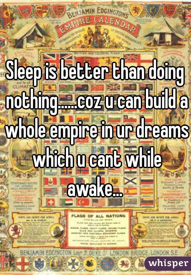 Sleep is better than doing nothing......coz u can build a whole empire in ur dreams which u cant while awake... 