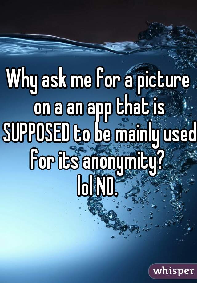 Why ask me for a picture on a an app that is SUPPOSED to be mainly used for its anonymity? 
lol NO.
