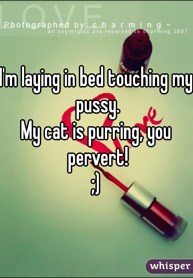 I'm laying in bed touching my pussy.
My cat is purring, you pervert!
;)