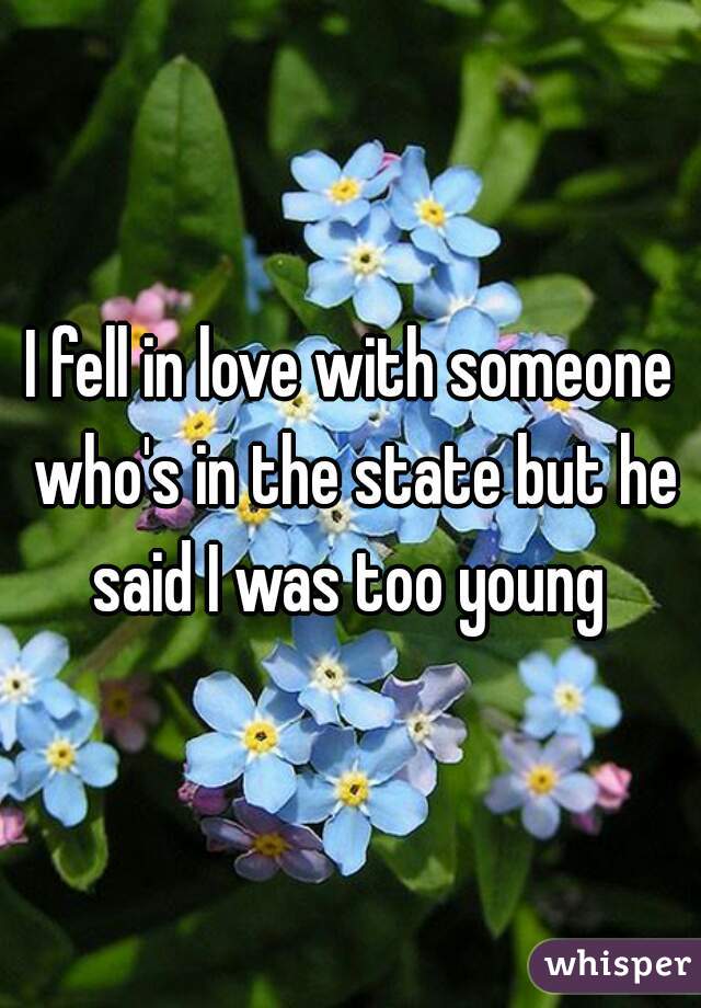I fell in love with someone who's in the state but he said I was too young 