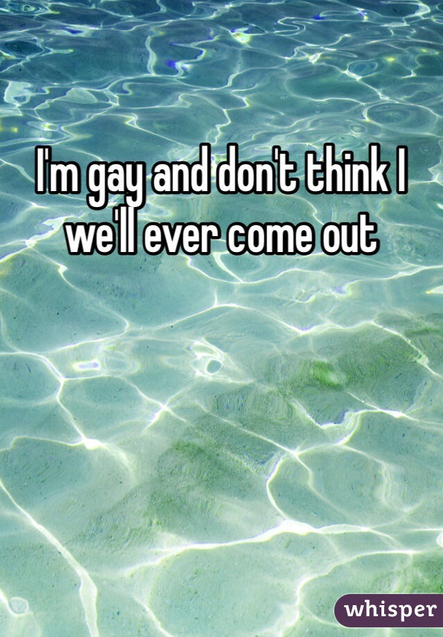 I'm gay and don't think I we'll ever come out 