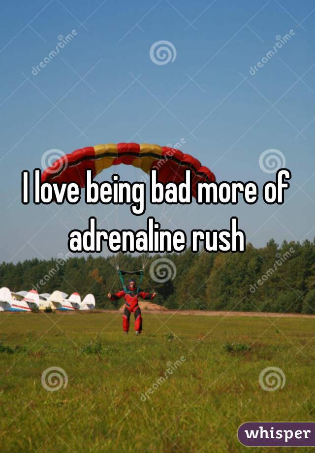 I love being bad more of adrenaline rush 