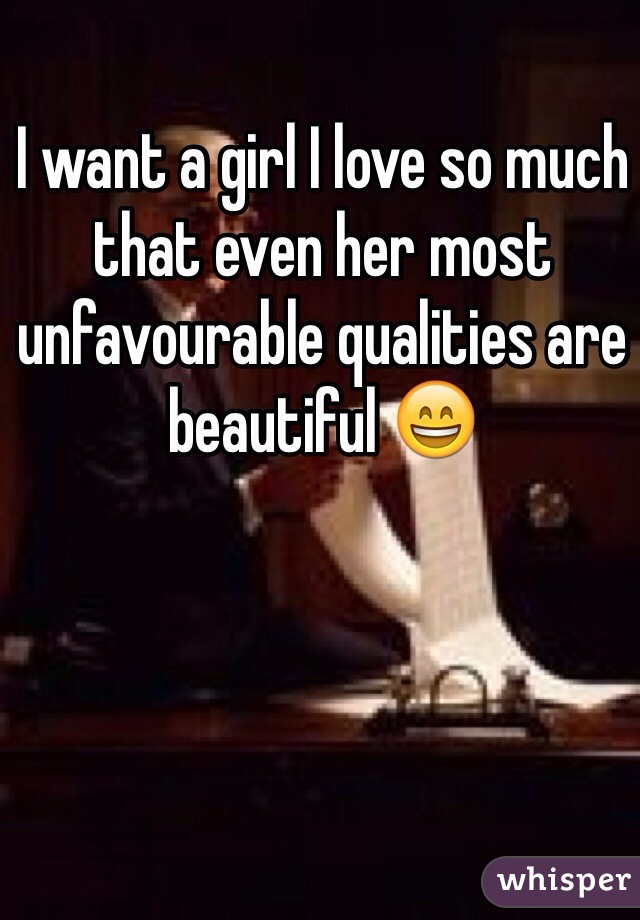 I want a girl I love so much that even her most unfavourable qualities are beautiful 😄