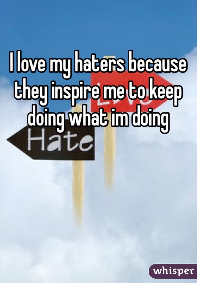 I love my haters because they inspire me to keep doing what im doing