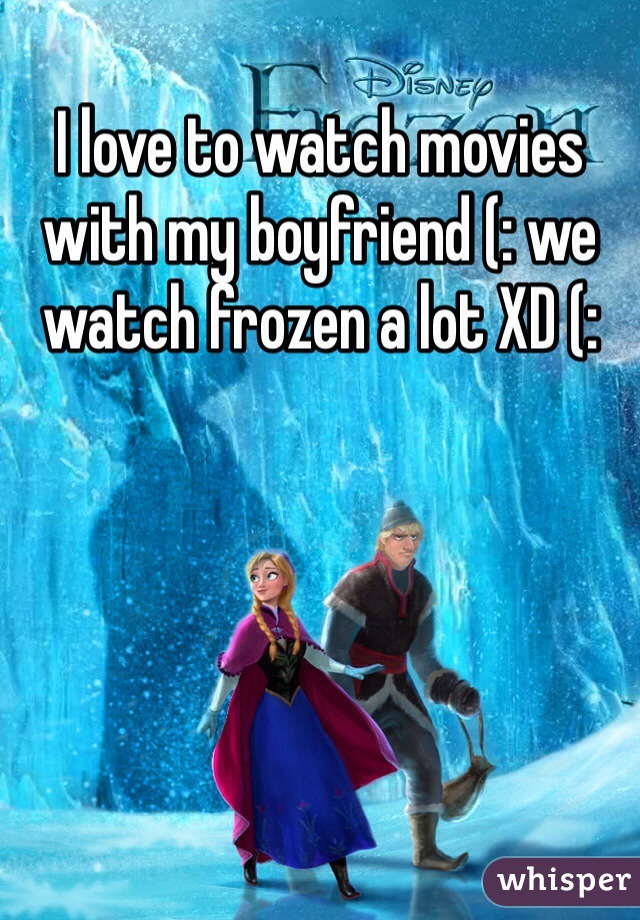 I love to watch movies with my boyfriend (: we watch frozen a lot XD (: 