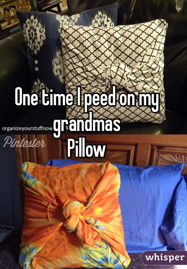 One time I peed on my grandmas 
Pillow