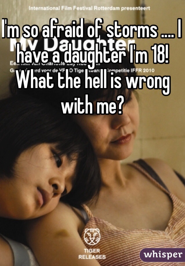 I'm so afraid of storms .... I have a daughter I'm 18! What the hell is wrong with me?