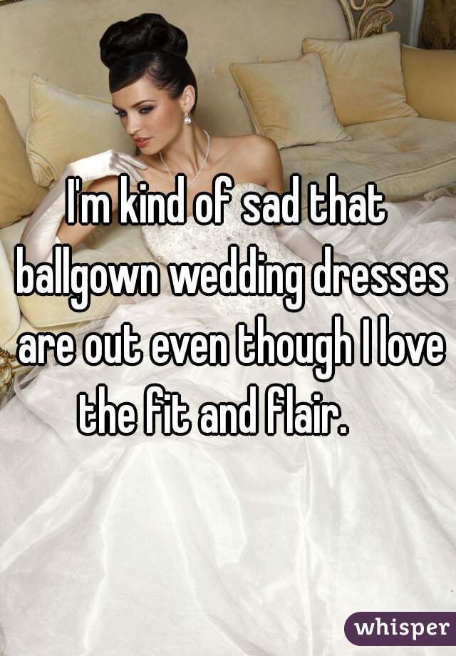I'm kind of sad that ballgown wedding dresses are out even though I love the fit and flair.    