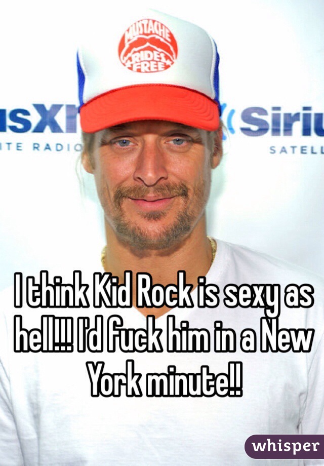 I think Kid Rock is sexy as hell!!! I'd fuck him in a New York minute!!
