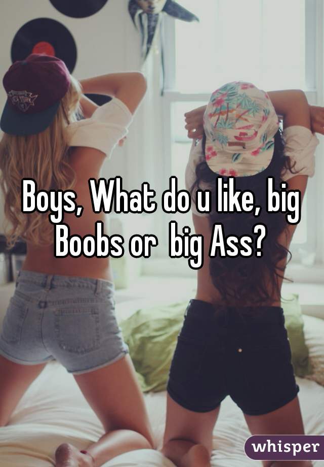 Boys, What do u like, big Boobs or  big Ass? 