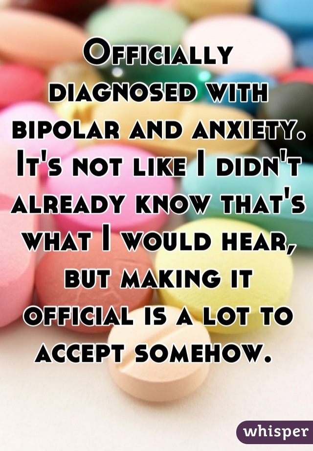 Officially diagnosed with bipolar and anxiety. It's not like I didn't already know that's what I would hear, but making it official is a lot to accept somehow. 