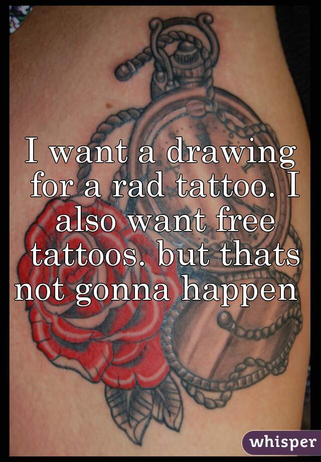 I want a drawing for a rad tattoo. I also want free tattoos. but thats not gonna happen  