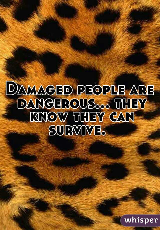 Damaged people are dangerous... they know they can survive.  