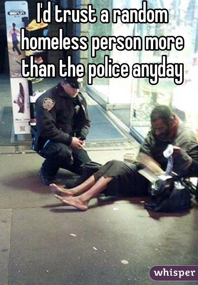 I'd trust a random homeless person more than the police anyday