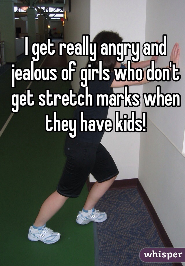 I get really angry and jealous of girls who don't get stretch marks when they have kids! 