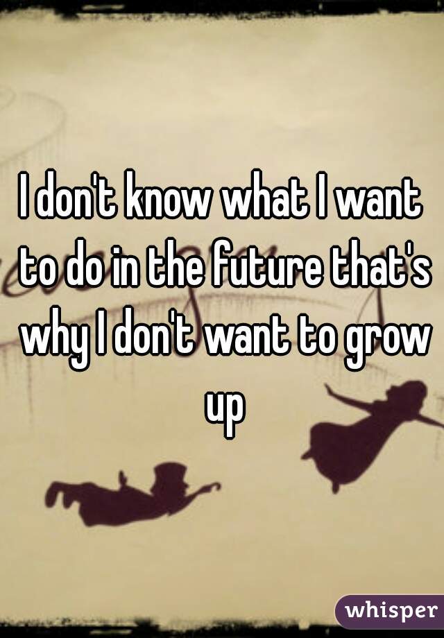 I don't know what I want to do in the future that's why I don't want to grow up