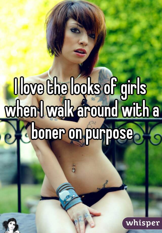 I love the looks of girls when I walk around with a boner on purpose