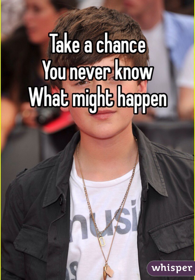 Take a chance
You never know 
What might happen