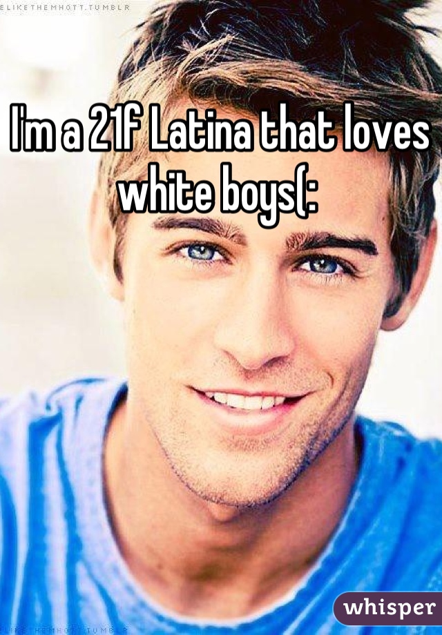 I'm a 21f Latina that loves white boys(: 