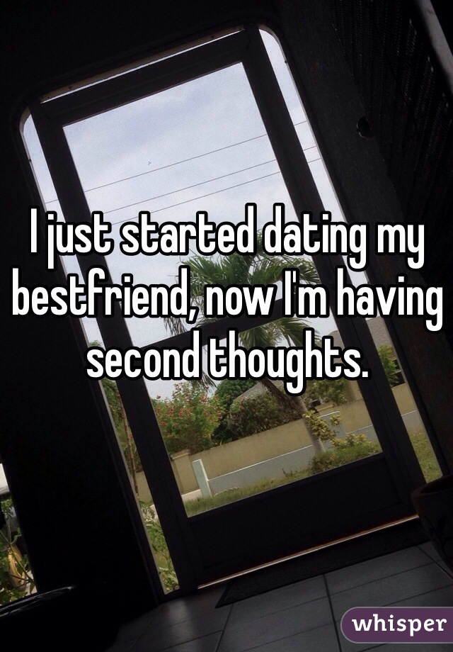 I just started dating my bestfriend, now I'm having second thoughts.