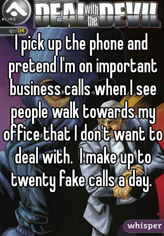I pick up the phone and pretend I'm on important business calls when I see people walk towards my office that I don't want to deal with.  I make up to twenty fake calls a day. 