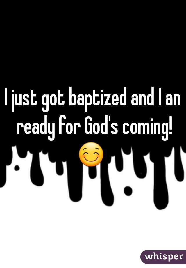 I just got baptized and I an ready for God's coming! 😊   