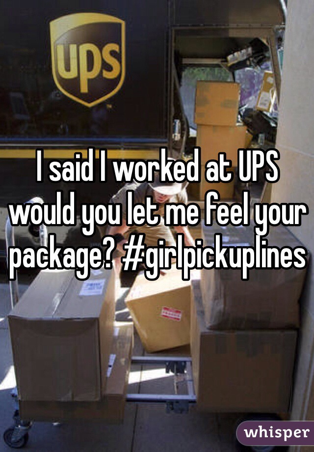 I said I worked at UPS would you let me feel your package? #girlpickuplines
