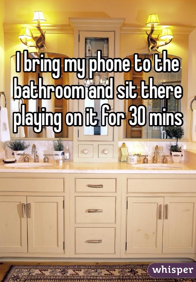 I bring my phone to the bathroom and sit there playing on it for 30 mins