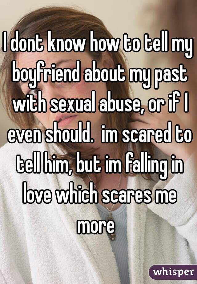 I dont know how to tell my boyfriend about my past with sexual abuse, or if I even should.  im scared to tell him, but im falling in love which scares me more  