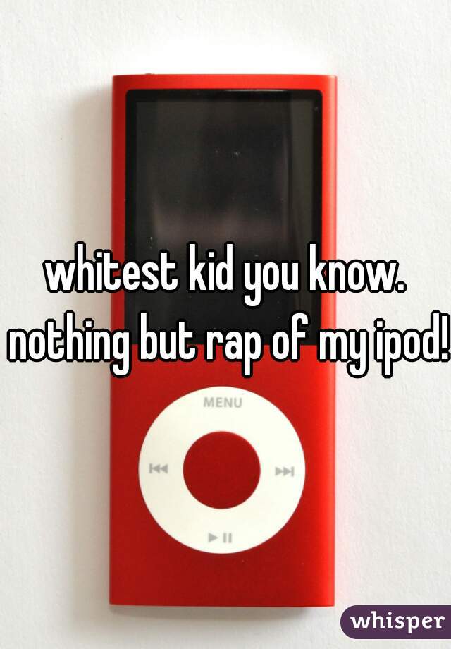 whitest kid you know. nothing but rap of my ipod! 