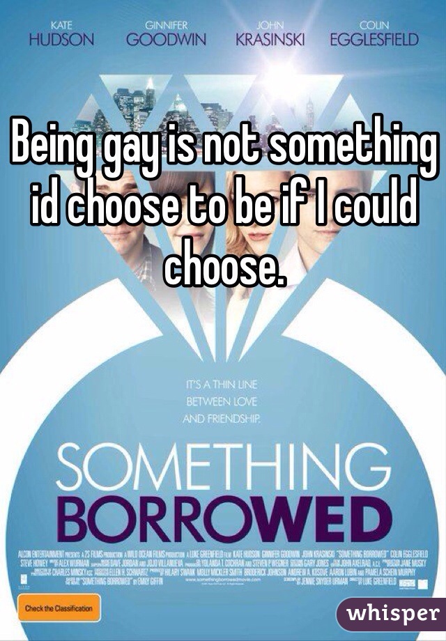 Being gay is not something id choose to be if I could choose. 