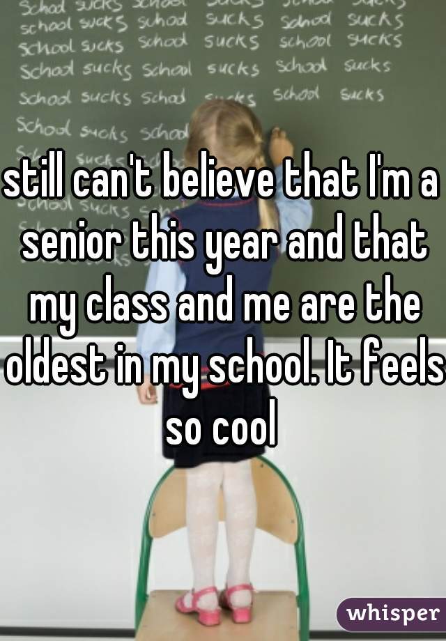 still can't believe that I'm a senior this year and that my class and me are the oldest in my school. It feels so cool 