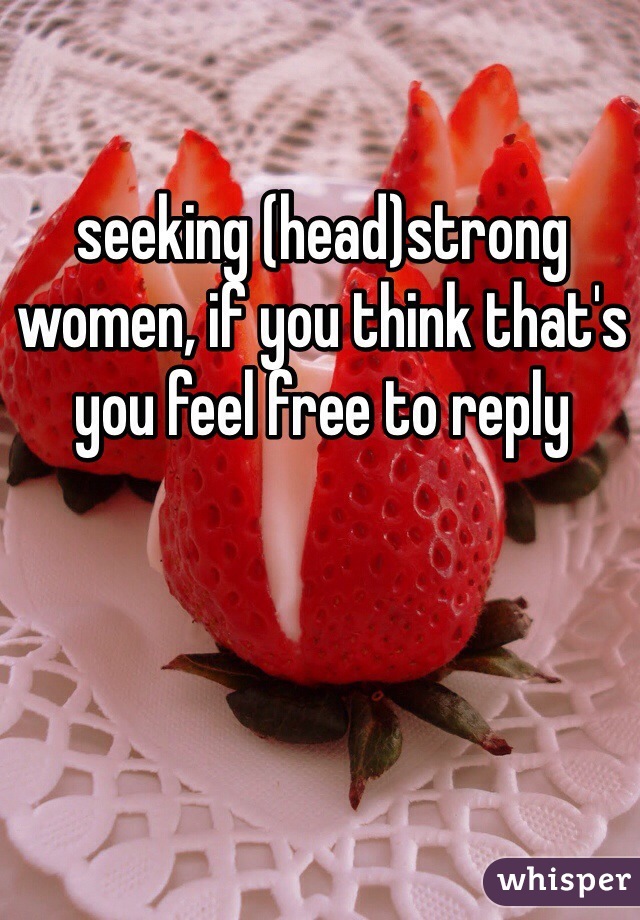 seeking (head)strong women, if you think that's you feel free to reply